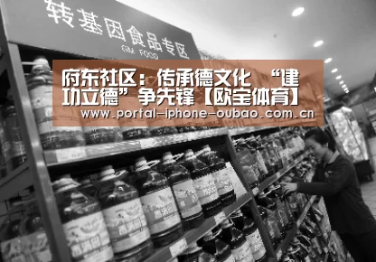 府东社区：传承德文化 “建功立德”争先锋【欧宝体育】