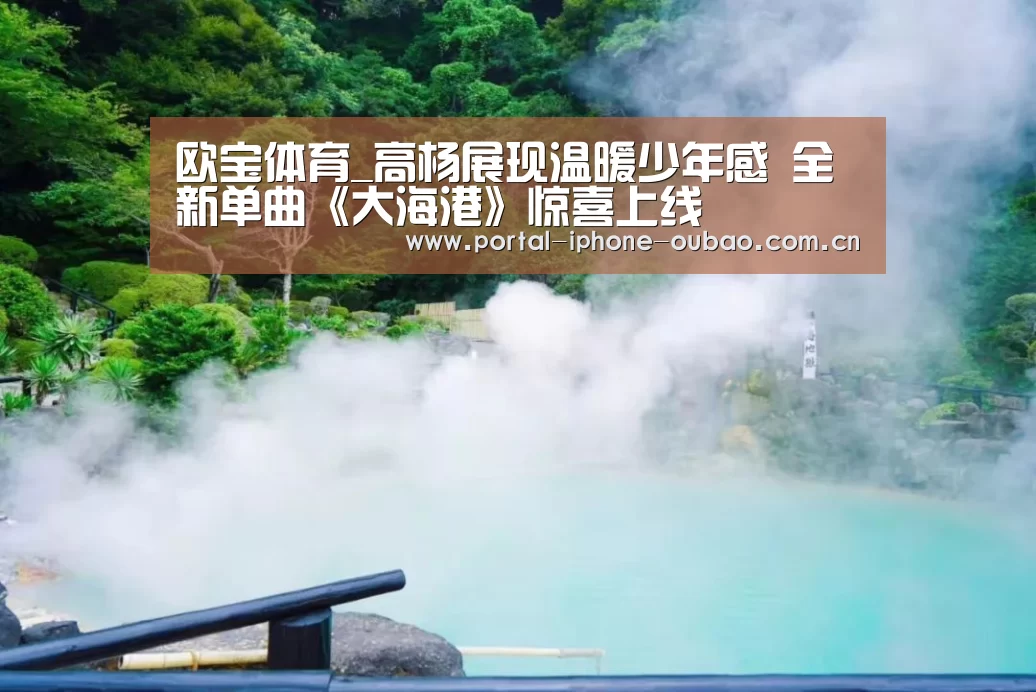欧宝体育_高杨展现温暖少年感  全新单曲《大海港》惊喜上线