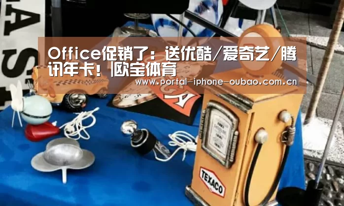Office促销了：送优酷/爱奇艺/腾讯年卡！|欧宝体育